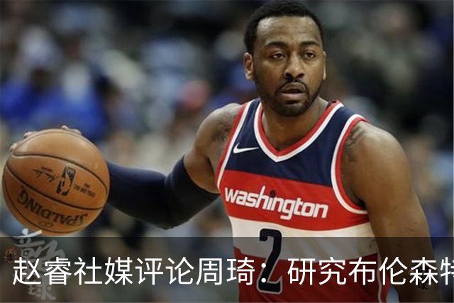 赵睿社媒评论周琦：研究布伦森特点教我，周琦：然后你打裁判？